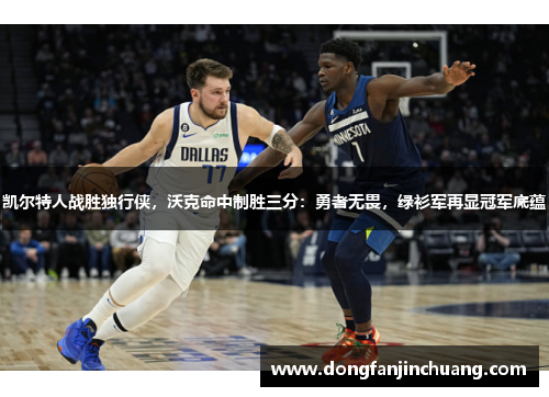 凯尔特人战胜独行侠，沃克命中制胜三分：勇者无畏，绿衫军再显冠军底蕴