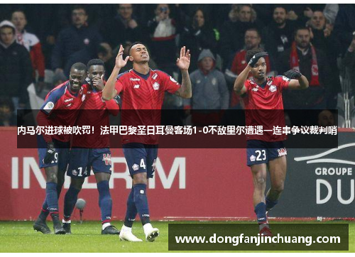 内马尔进球被吹罚！法甲巴黎圣日耳曼客场1-0不敌里尔遭遇一连串争议裁判哨