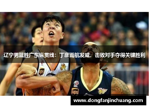 辽宁男篮胜广东纵贯线：丁彦雨航发威，击败对手夺得关键胜利