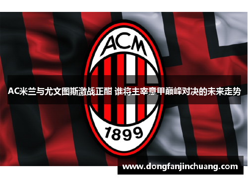 AC米兰与尤文图斯激战正酣 谁将主宰意甲巅峰对决的未来走势