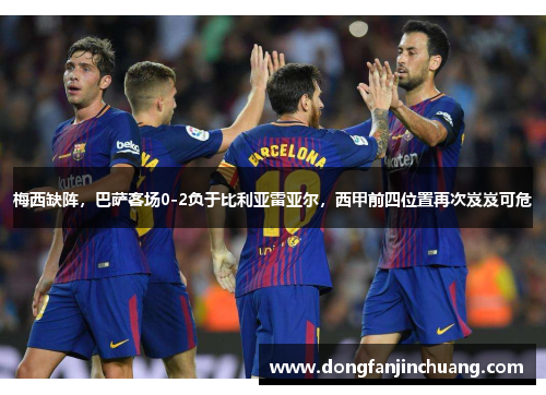 梅西缺阵，巴萨客场0-2负于比利亚雷亚尔，西甲前四位置再次岌岌可危