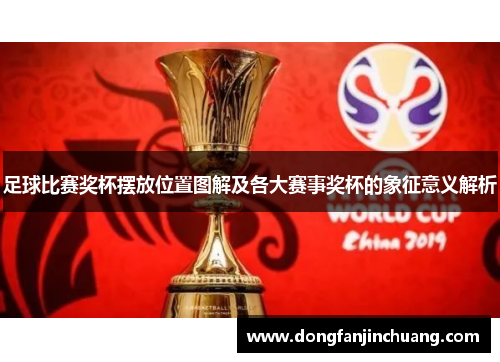 足球比赛奖杯摆放位置图解及各大赛事奖杯的象征意义解析
