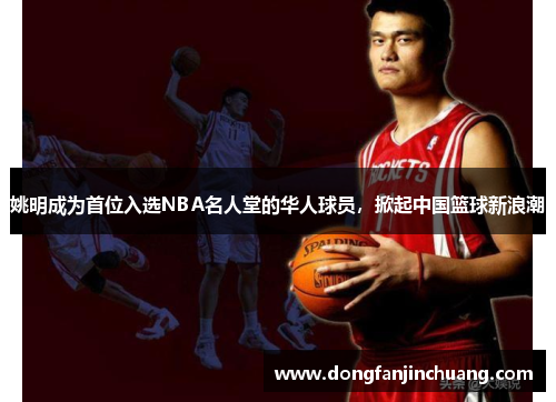 姚明成为首位入选NBA名人堂的华人球员，掀起中国篮球新浪潮