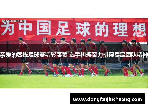 亲爱的客栈足球赛精彩落幕 选手拼搏奋力拼搏尽显团队精神