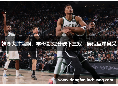 雄鹿大胜篮网，字母哥32分砍下三双，展现巨星风采