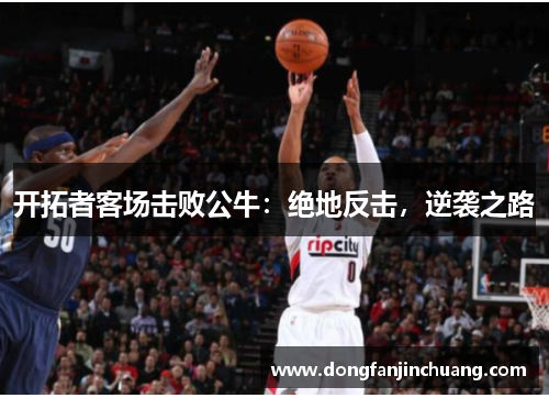 开拓者客场击败公牛：绝地反击，逆袭之路