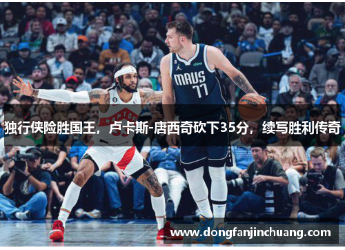 独行侠险胜国王，卢卡斯-唐西奇砍下35分，续写胜利传奇