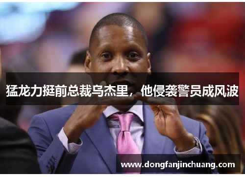 猛龙力挺前总裁乌杰里，他侵袭警员成风波