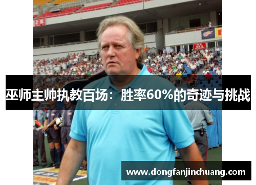 巫师主帅执教百场：胜率60%的奇迹与挑战
