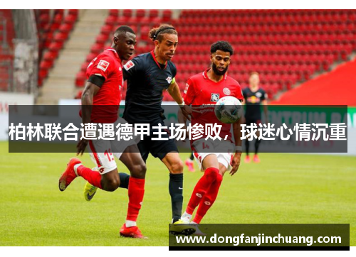 柏林联合遭遇德甲主场惨败，球迷心情沉重