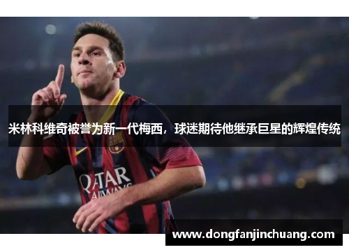 米林科维奇被誉为新一代梅西，球迷期待他继承巨星的辉煌传统