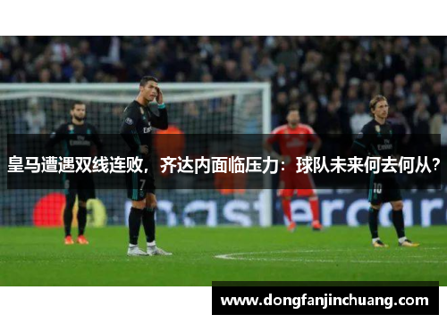 皇马遭遇双线连败，齐达内面临压力：球队未来何去何从？