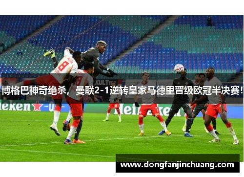博格巴神奇绝杀，曼联2-1逆转皇家马德里晋级欧冠半决赛！