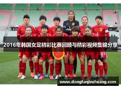 2016年韩国女足精彩比赛回顾与精彩视频集锦分享