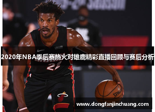 2020年NBA季后赛热火对雄鹿精彩直播回顾与赛后分析