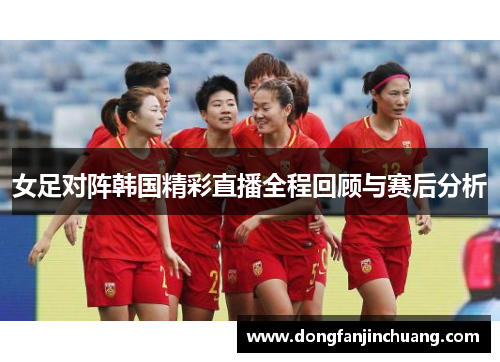 女足对阵韩国精彩直播全程回顾与赛后分析