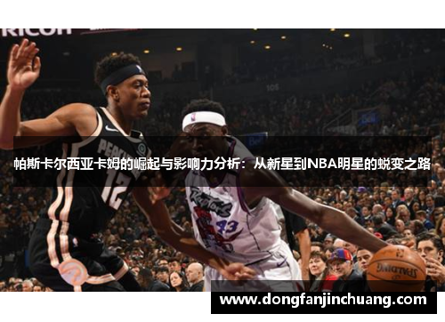 帕斯卡尔西亚卡姆的崛起与影响力分析：从新星到NBA明星的蜕变之路