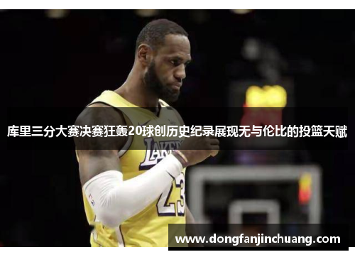 库里三分大赛决赛狂轰20球创历史纪录展现无与伦比的投篮天赋