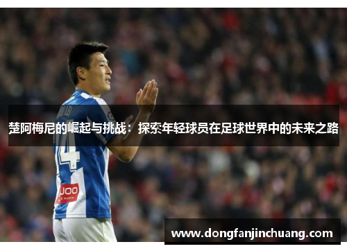 楚阿梅尼的崛起与挑战：探索年轻球员在足球世界中的未来之路