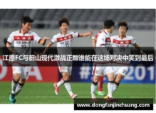 江原FC与蔚山现代激战正酣谁能在这场对决中笑到最后