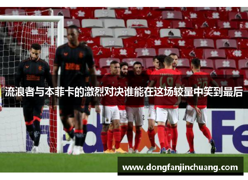 流浪者与本菲卡的激烈对决谁能在这场较量中笑到最后