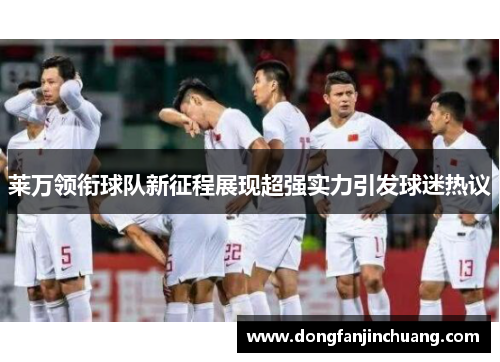 莱万领衔球队新征程展现超强实力引发球迷热议
