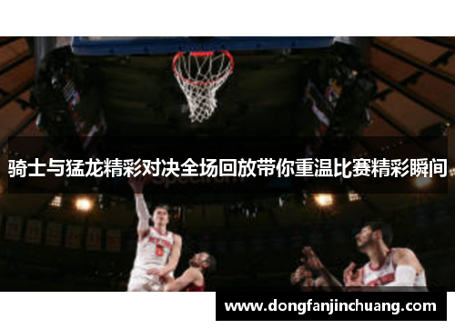 骑士与猛龙精彩对决全场回放带你重温比赛精彩瞬间