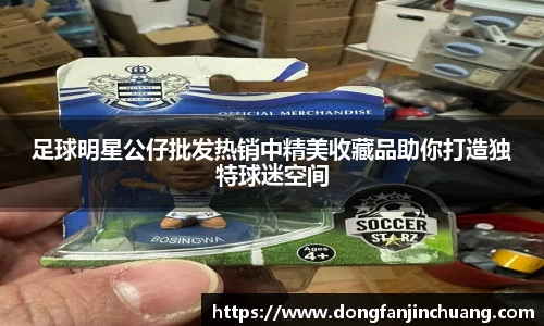 足球明星公仔批发热销中精美收藏品助你打造独特球迷空间