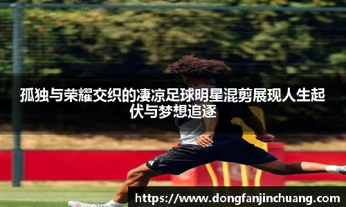 孤独与荣耀交织的凄凉足球明星混剪展现人生起伏与梦想追逐