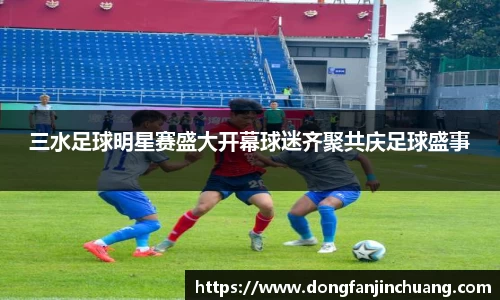三水足球明星赛盛大开幕球迷齐聚共庆足球盛事
