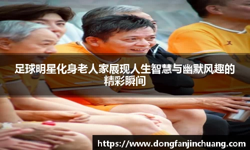 足球明星化身老人家展现人生智慧与幽默风趣的精彩瞬间